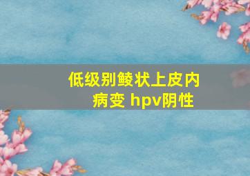 低级别鲮状上皮内病变 hpv阴性